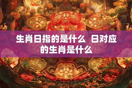生肖日指的是什么  日对应的生肖是什么