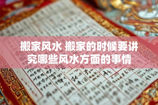 搬家风水 搬家的时候要讲究哪些风水方面的事情