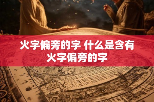 火字偏旁的字 什么是含有火字偏旁的字