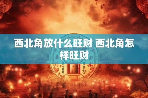 西北角放什么旺财 西北角怎样旺财