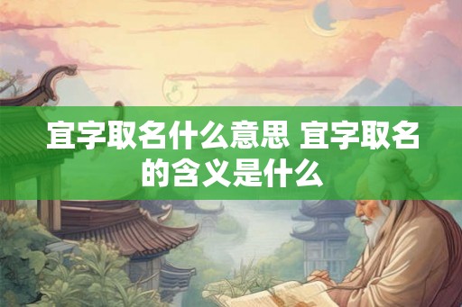 宜字取名什么意思 宜字取名的含义是什么