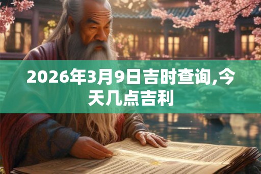 2026年3月9日吉时查询,今天几点吉利 2026年3月9日吉时查询,今天几点吉利
