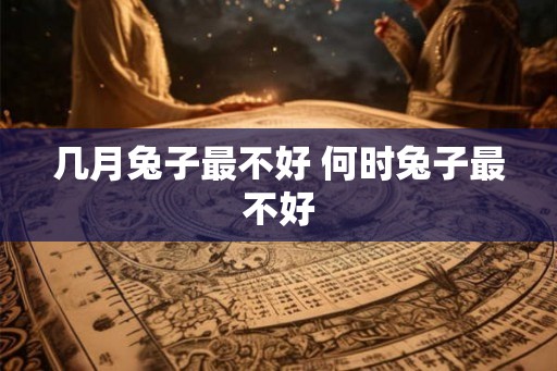 几月兔子最不好 何时兔子最不好