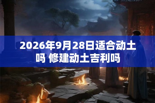 2026年9月28日适合动土吗 修建动土吉利吗
