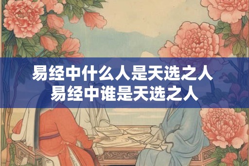 易经中什么人是天选之人 易经中谁是天选之人