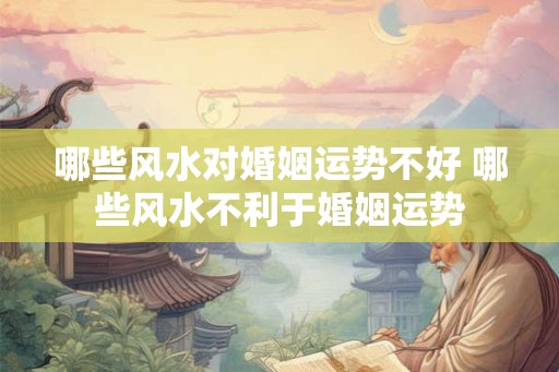 哪些风水对婚姻运势不好 哪些风水不利于婚姻运势