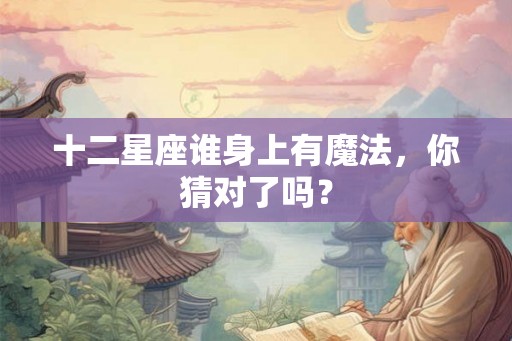 十二星座谁身上有魔法，你猜对了吗？