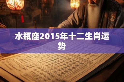 水瓶座2015年十二生肖运势