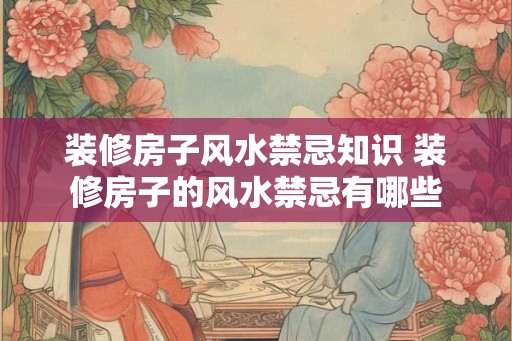 装修房子风水禁忌知识 装修房子的风水禁忌有哪些 装修房子风水禁忌知识 装修房子的风水禁忌有哪些