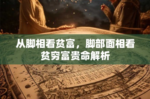 从脚相看贫富，脚部面相看贫穷富贵命解析