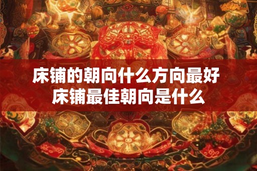 床铺的朝向什么方向最好 床铺最佳朝向是什么