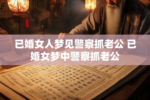 已婚女人梦见警察抓老公 已婚女梦中警察抓老公