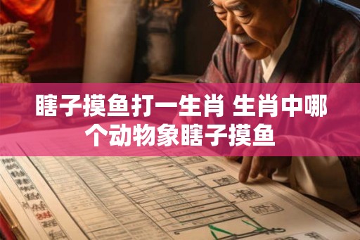 瞎子摸鱼打一生肖 生肖中哪个动物象瞎子摸鱼