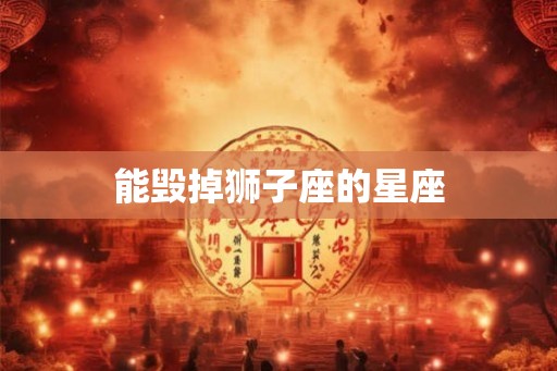 能毁掉狮子座的星座 能毁掉狮子座的星座