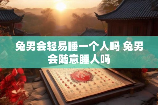 兔男会轻易睡一个人吗 兔男会随意睡人吗 兔男会轻易睡一个人吗 兔男会随意睡人吗