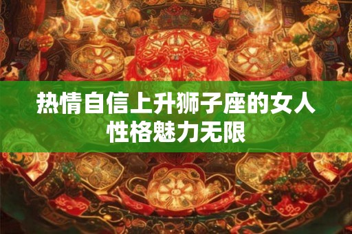 热情自信上升狮子座的女人性格魅力无限 热情自信上升狮子座的女人性格魅力无限