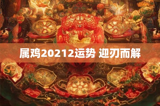 属鸡20212运势 迎刃而解 属鸡20212运势 迎刃而解