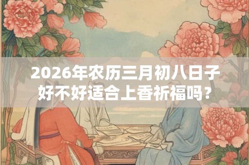 2026年农历三月初八日子好不好适合上香祈福吗？