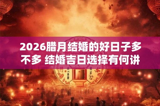 2026腊月结婚的好日子多不多 结婚吉日选择有何讲究