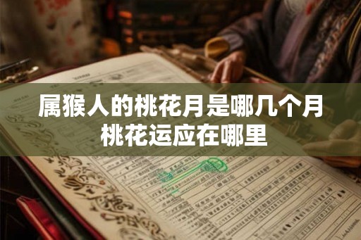 属猴人的桃花月是哪几个月 桃花运应在哪里