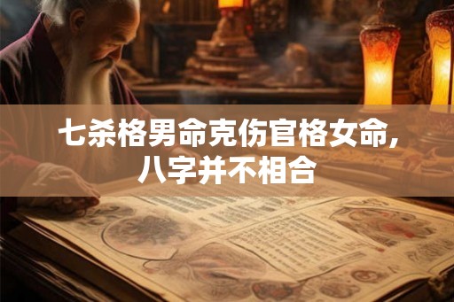 七杀格男命克伤官格女命,八字并不相合 七杀格男命克伤官格女命,八字并不相合