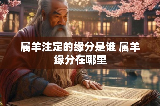 属羊注定的缘分是谁 属羊缘分在哪里