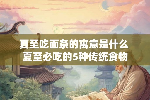 夏至吃面条的寓意是什么 夏至必吃的5种传统食物