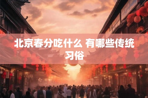 北京春分吃什么 有哪些传统习俗