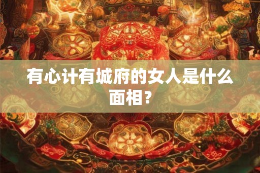 有心计有城府的女人是什么面相？