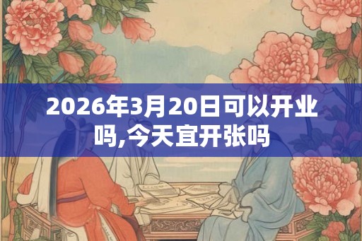 2026年3月20日可以开业吗,今天宜开张吗