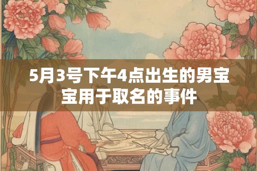 5月3号下午4点出生的男宝宝用于取名的事件 5月3号下午4点出生的男宝宝用于取名的事件