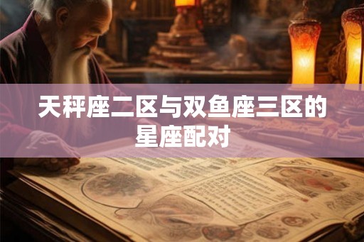 天秤座二区与双鱼座三区的星座配对