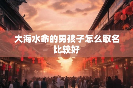 大海水命的男孩子怎么取名比较好