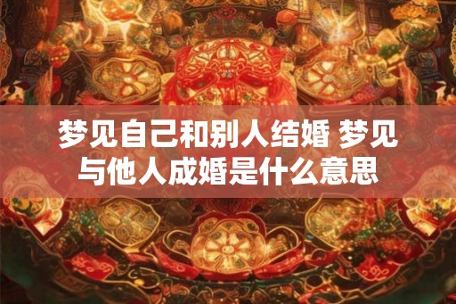梦见自己和别人结婚 梦见与他人成婚是什么意思