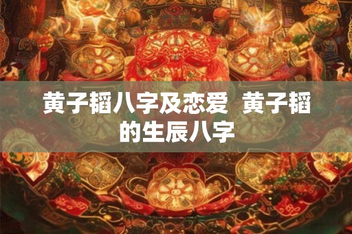黄子韬八字及恋爱  黄子韬的生辰八字