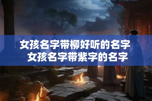 女孩名字带柳好听的名字  女孩名字带紫字的名字