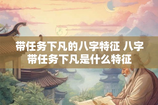 带任务下凡的八字特征 八字带任务下凡是什么特征 带任务下凡的八字特征 八字带任务下凡是什么特征