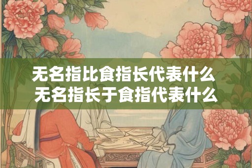 无名指比食指长代表什么 无名指长于食指代表什么