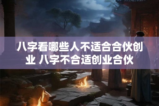 八字看哪些人不适合合伙创业 八字不合适创业合伙