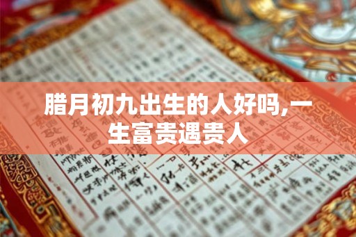 腊月初九出生的人好吗,一生富贵遇贵人