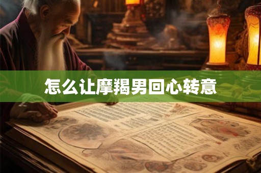 怎么让摩羯男回心转意