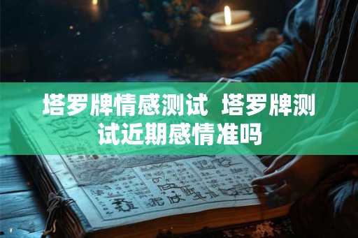 塔罗牌情感测试  塔罗牌测试近期感情准吗