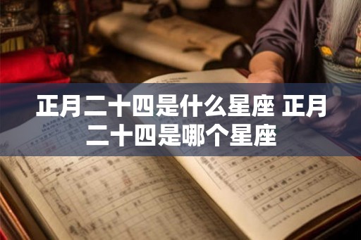 正月二十四是什么星座 正月二十四是哪个星座
