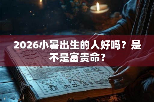 2026小暑出生的人好吗？是不是富贵命？