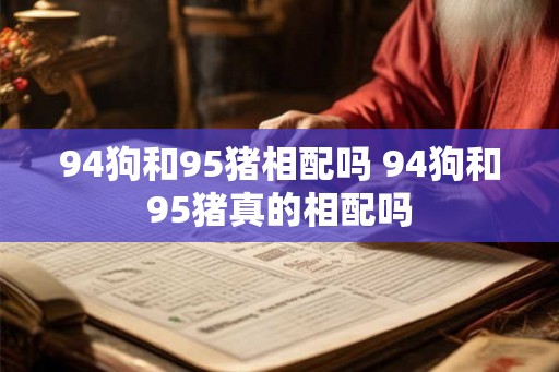 94狗和95猪相配吗 94狗和95猪真的相配吗 94狗和95猪相配吗 94狗和95猪真的相配吗