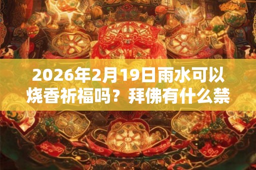2026年2月19日雨水可以烧香祈福吗？拜佛有什么禁忌？