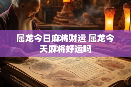 属龙今日麻将财运 属龙今天麻将好运吗