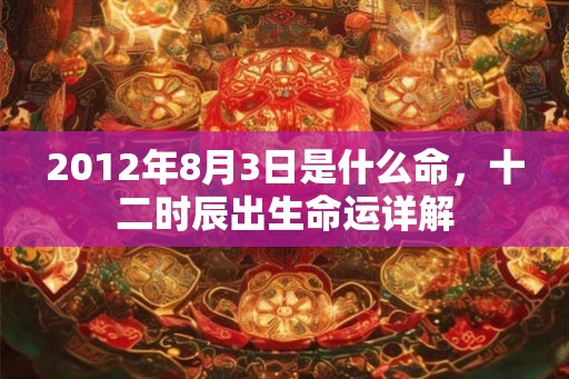 2012年8月3日是什么命,十二时辰出生命运详解 2012年8月3日是什么命,十二时辰出生命运详解