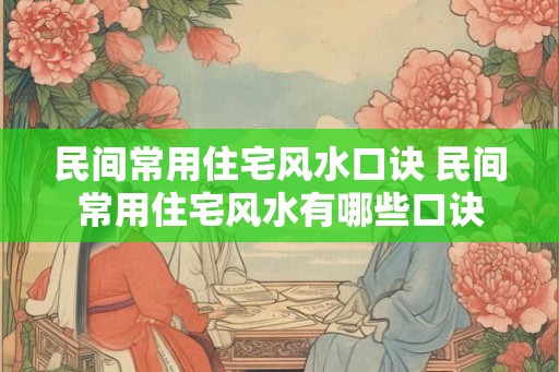 民间常用住宅风水口诀 民间常用住宅风水有哪些口诀