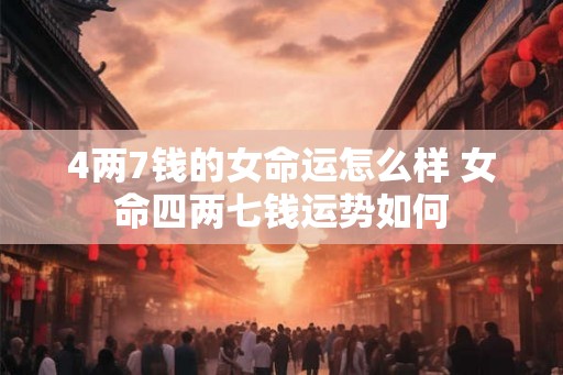 4两7钱的女命运怎么样 女命四两七钱运势如何